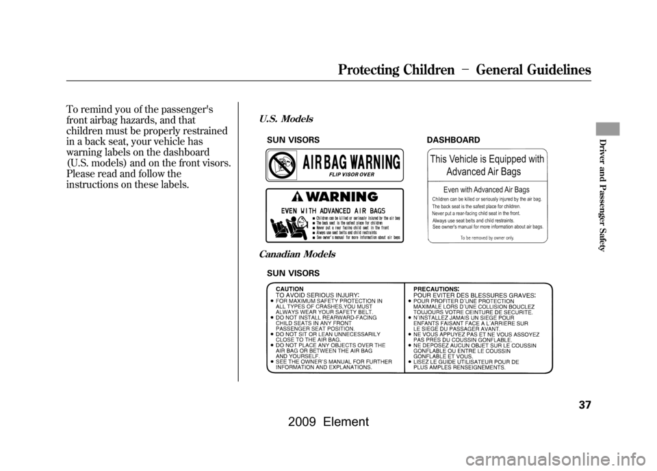 HONDA ELEMENT 2009 1.G Service Manual To remind you of the passengers 
front airbag hazards, and that
children must be properly restrained
in a back seat, your vehicle has 
warning labels on the dashboard 
(U.S. models) and on the front 
