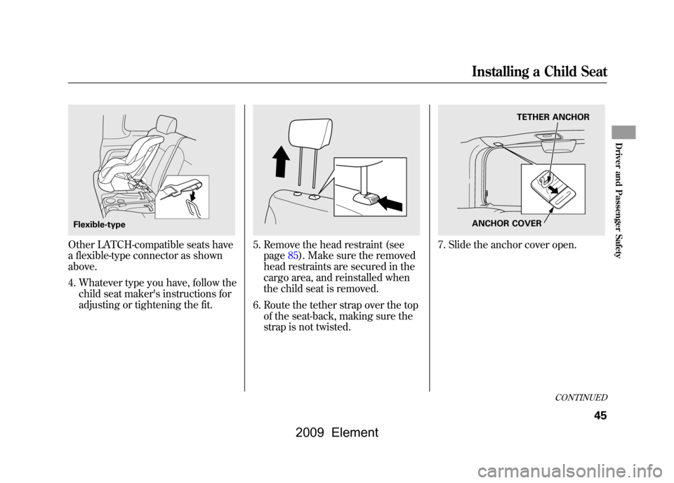 HONDA ELEMENT 2009 1.G Service Manual Other LATCH-compatible seats have 
a flexible-type connector as shown
above.4. Whatever type you have, follow the child seat makers instructions for
adjusting or tightening the fit.
5. Remove the hea