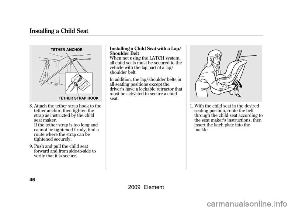 HONDA ELEMENT 2009 1.G Service Manual 8. Attach the tether strap hook to thetether anchor, then tighten the 
strap as instructed by the child
seat maker.
If the tether strap is too long and 
cannot be tightened firmly, find a 
route where