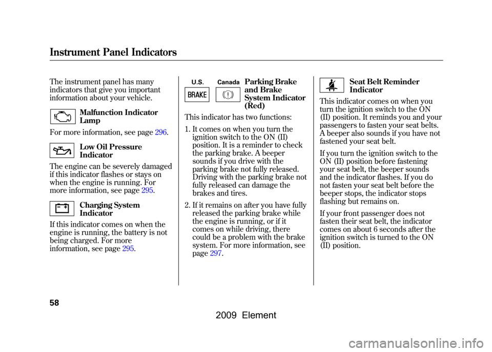 HONDA ELEMENT 2009 1.G Owners Manual The instrument panel has many 
indicators that give you important
information about your vehicle.
Malfunction Indicator
Lamp
For more information, see page296.Low Oil Pressure
Indicator
The engine can