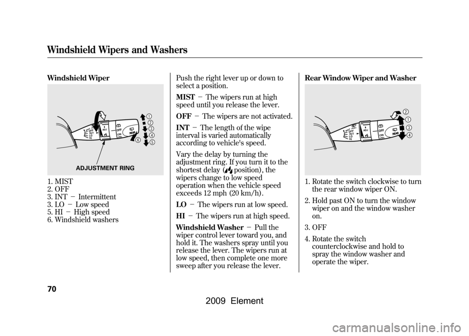 HONDA ELEMENT 2009 1.G Owners Manual Windshield Wiper1. MIST
2. OFF
3. INT-Intermittent
3. LO -Low speed
5. HI -High speed
6. Windshield washers Push the right lever up or down to
select a position.
MIST
-The wipers run at hi HONDA ELEMENT 2009 1.G Owners Manual Windshield Wiper1. MIST
2. OFF
3. INT-Intermittent
3. LO -Low speed
5. HI -High speed
6. Windshield washers Push the right lever up or down to
select a position.
MIST
-The wipers run at hi