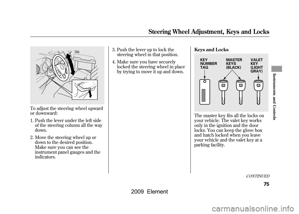 HONDA ELEMENT 2009 1.G Owners Manual To adjust the steering wheel upward
or downward:1. Push the lever under the left side of the steering column all the way
down.
2. Move the steering wheel up or down to the desired position.
Make su HONDA ELEMENT 2009 1.G Owners Manual To adjust the steering wheel upward
or downward:1. Push the lever under the left side of the steering column all the way
down.
2. Move the steering wheel up or down to the desired position.
Make su