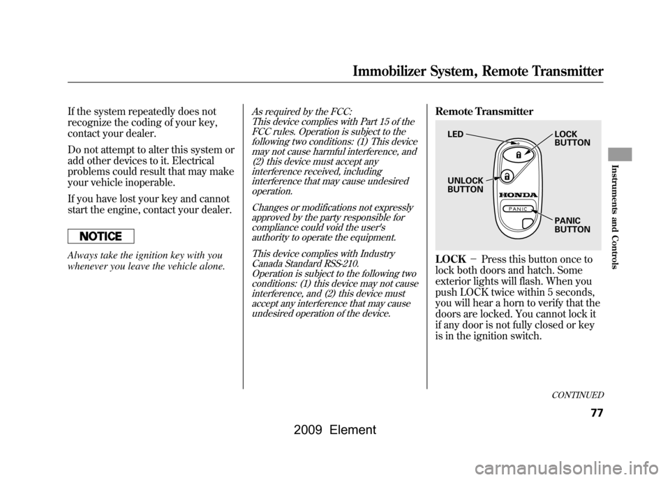 HONDA ELEMENT 2009 1.G Owners Manual If the system repeatedly does not
recognize the coding of your key,
contact your dealer.
Do not attempt to alter this system or
add other devices to it. Electrical
problems could result that may ma HONDA ELEMENT 2009 1.G Owners Manual If the system repeatedly does not
recognize the coding of your key,
contact your dealer.
Do not attempt to alter this system or
add other devices to it. Electrical
problems could result that may ma