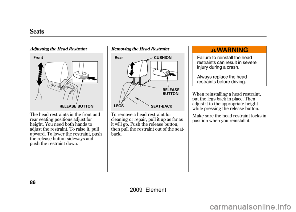 HONDA ELEMENT 2009 1.G Manual Online Adjusting the Head RestraintThe head restraints in the front and
rear seating positions adjust for
height. You need both hands to
adjust the restraint. To raise it, pull
upward. To lower the restra HONDA ELEMENT 2009 1.G Manual Online Adjusting the Head RestraintThe head restraints in the front and
rear seating positions adjust for
height. You need both hands to
adjust the restraint. To raise it, pull
upward. To lower the restra