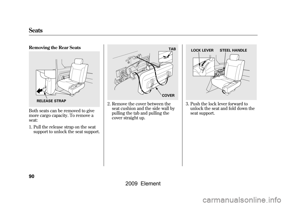 HONDA ELEMENT 2009 1.G Owners Manual Removing the Rear SeatsBoth seats can be removed to give
more cargo capacity. To remove a
seat:1. Pull the release strap on the seat support to unlock the seat support.
2. Remove the cover between t HONDA ELEMENT 2009 1.G Owners Manual Removing the Rear SeatsBoth seats can be removed to give
more cargo capacity. To remove a
seat:1. Pull the release strap on the seat support to unlock the seat support.
2. Remove the cover between t