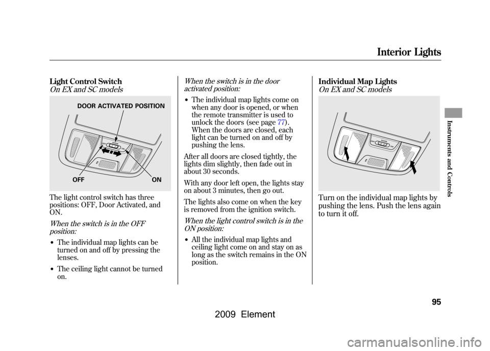 HONDA ELEMENT 2009 1.G User Guide Light Control SwitchOn EX and SC modelsThe light control switch has three 
positions: OFF, Door Activated, and
ON.When the switch is in the OFFposition:●The individual map lights can be
turned on an
