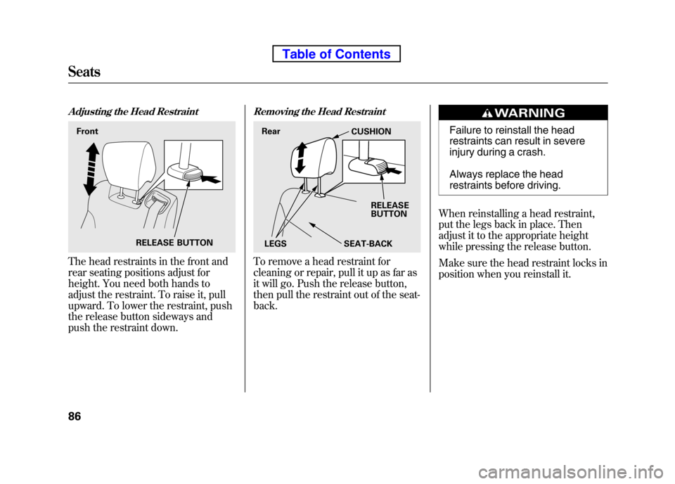 HONDA ELEMENT 2010 1.G Owners Manual Adjusting the Head Restraint
The head restraints in the front and
rear seating positions adjust for
height. You need both hands to
adjust the restraint. To raise it, pull
upward. To lower the restr HONDA ELEMENT 2010 1.G Owners Manual Adjusting the Head Restraint
The head restraints in the front and
rear seating positions adjust for
height. You need both hands to
adjust the restraint. To raise it, pull
upward. To lower the restr
