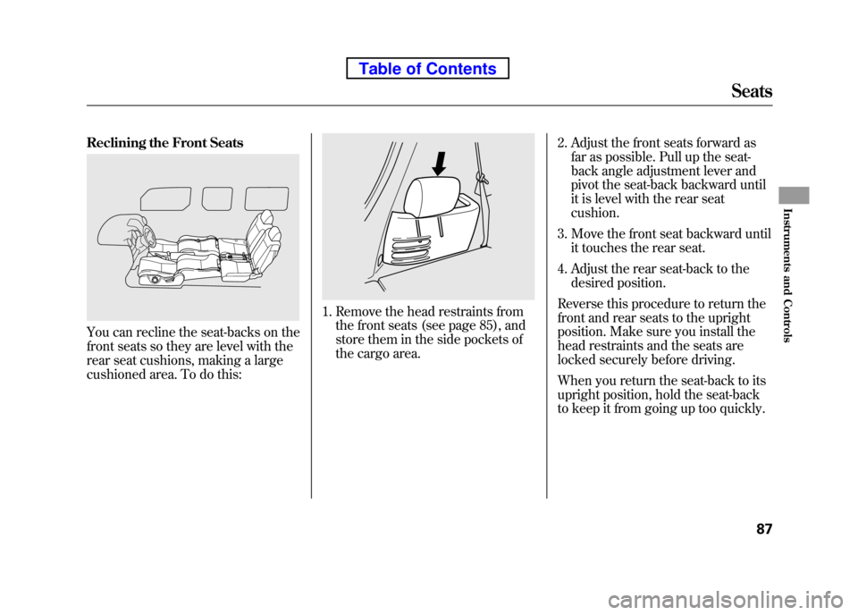 HONDA ELEMENT 2010 1.G Owners Manual Reclining the Front Seats
You can recline the seat-backs on the 
front seats so they are level with the 
rear seat cushions, making a large 
cushioned area. To do this:
1. Remove the head restraints f