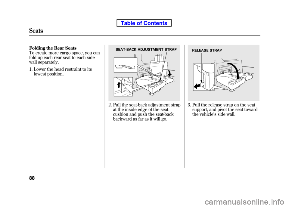 HONDA ELEMENT 2010 1.G Owners Manual Folding the Rear Seats 
To create more cargo space, you can
fold up each rear seat to each side
wall separately.1. Lower the head restraint to its lowest position.
2. Pull the seat-back adjustment str