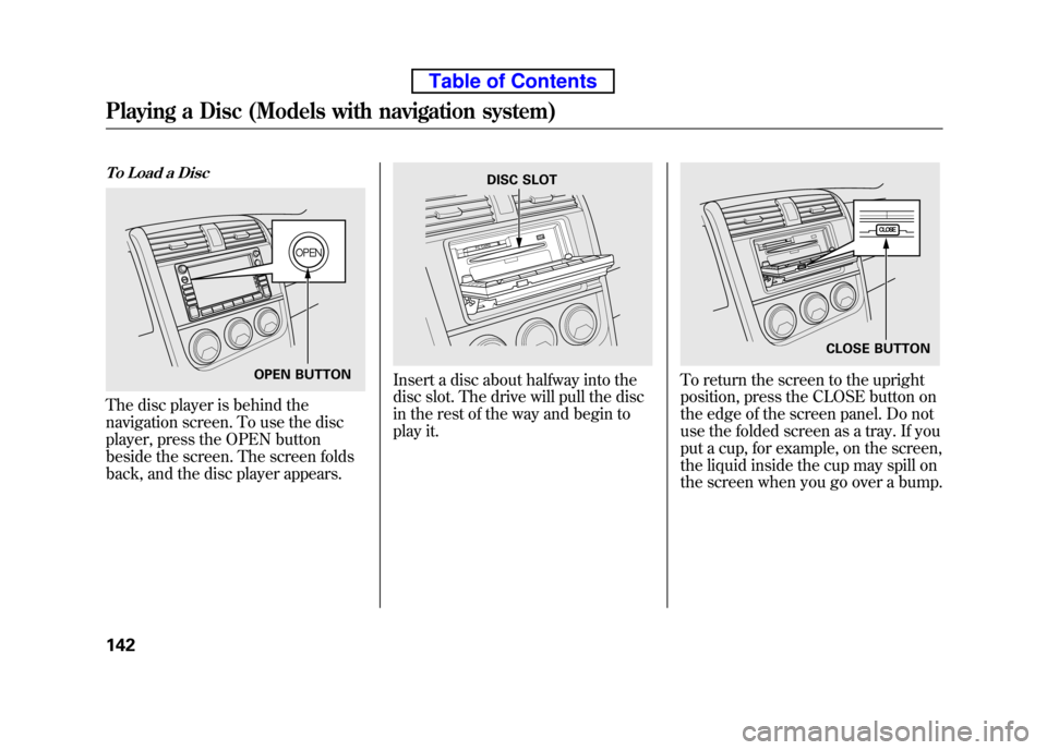 HONDA ELEMENT 2010 1.G Owners Manual To Load a Disc
The disc player is behind the 
navigation screen. To use the disc 
player, press the OPEN button 
beside the screen. The screen folds
back, and the disc player appears.
Insert a disc ab