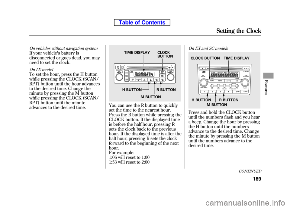 HONDA ELEMENT 2010 1.G Owners Manual On vehicles without navigation system
If your vehicles battery is 
disconnected or goes dead, you may
need to set the clock.
On LX model
To set the hour, press the H button
while pressing the CLOCK (