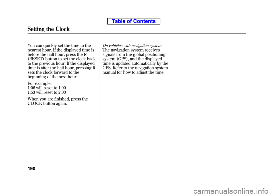 HONDA ELEMENT 2010 1.G Owners Manual You can quickly set the time to the 
nearest hour. If the displayed time is
before the half hour, press the R
(RESET) button to set the clock back 
to the previous hour. If the displayed 
time is afte