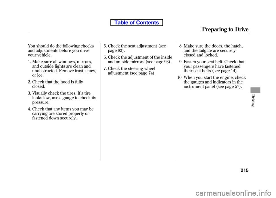 HONDA ELEMENT 2010 1.G Owners Manual You should do the following checks
and adjustments before you drive
your vehicle.1. Make sure all windows, mirrors, and outside lights are clean and
unobstructed. Remove frost, snow,
or ice.
2. Check HONDA ELEMENT 2010 1.G Owners Manual You should do the following checks
and adjustments before you drive
your vehicle.1. Make sure all windows, mirrors, and outside lights are clean and
unobstructed. Remove frost, snow,
or ice.
2. Check