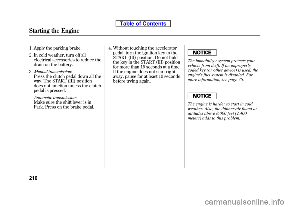 HONDA ELEMENT 2010 1.G Owners Manual 1. Apply the parking brake. 
2. In cold weather, turn off allelectrical accessories to reduce the 
drain on the battery.
3.
Manual transmission:
Press the clutch pedal down all the 
way. The START (II