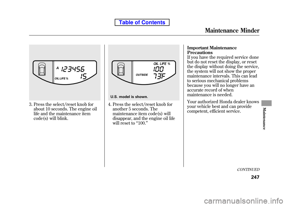 HONDA ELEMENT 2010 1.G Service Manual 3. Press the select/reset knob forabout 10 seconds. The engine oil 
life and the maintenance item
code(s) will blink.4. Press the select/reset knob foranother 5 seconds. The 
maintenance item code(s) 