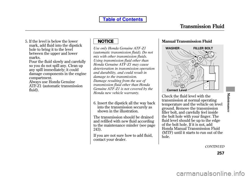 HONDA ELEMENT 2010 1.G Owners Manual 5. If the level is below the lowermark, add fluid into the dipstick 
hole to bring it to the level
between the upper and lower marks. 
Pour the fluid slowly and carefully
so you do not spill any. Clea