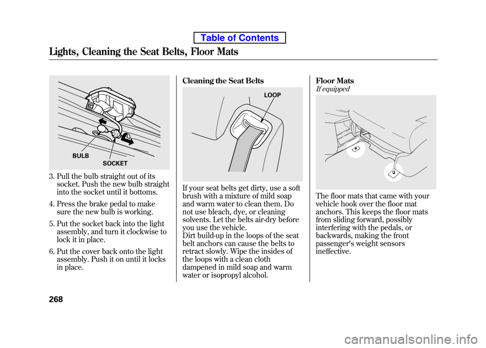 HONDA ELEMENT 2010 1.G Owners Manual 3. Pull the bulb straight out of itssocket. Push the new bulb straight
into the socket until it bottoms.
4. Press the brake pedal to make sure the new bulb is working.
5. Put the socket back into the HONDA ELEMENT 2010 1.G Owners Manual 3. Pull the bulb straight out of itssocket. Push the new bulb straight
into the socket until it bottoms.
4. Press the brake pedal to make sure the new bulb is working.
5. Put the socket back into the