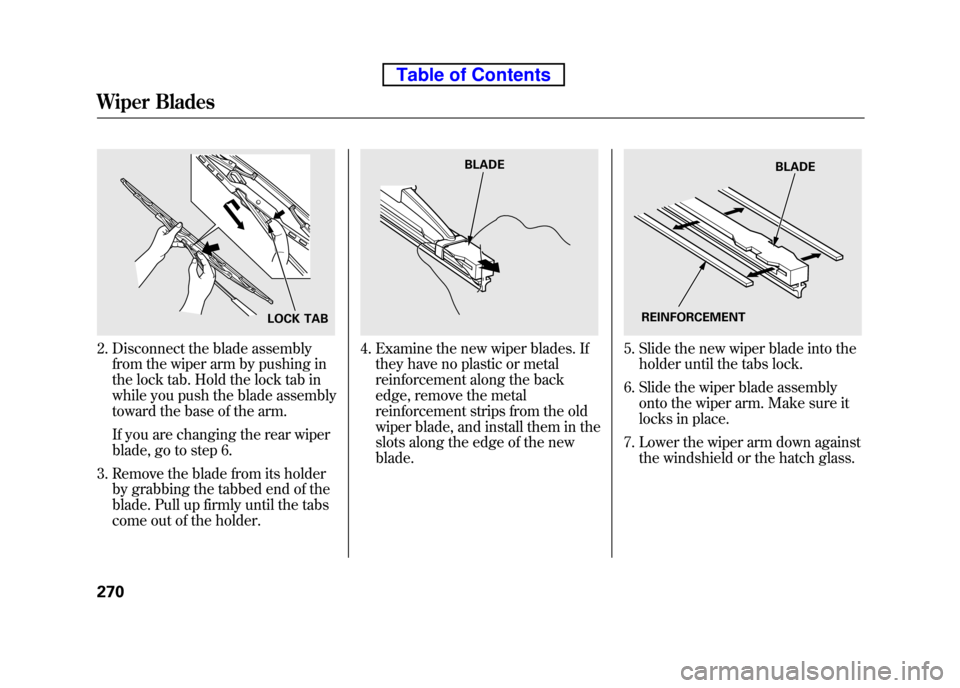 HONDA ELEMENT 2010 1.G Owners Manual 2. Disconnect the blade assemblyfrom the wiper arm by pushing in
the lock tab. Hold the lock tab in
while you push the blade assembly
toward the base of the arm.
If you are changing the rear wiper
HONDA ELEMENT 2010 1.G Owners Manual 2. Disconnect the blade assemblyfrom the wiper arm by pushing in
the lock tab. Hold the lock tab in
while you push the blade assembly
toward the base of the arm.
If you are changing the rear wiper
