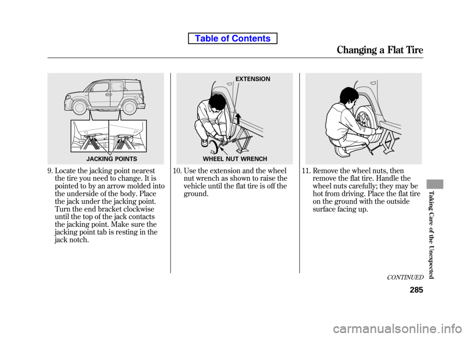 HONDA ELEMENT 2010 1.G Owners Manual 9. Locate the jacking point nearestthe tire you need to change. It is 
pointed to by an arrow molded into
the underside of the body. Place
the jack under the jacking point. 
Turn the end bracket clock