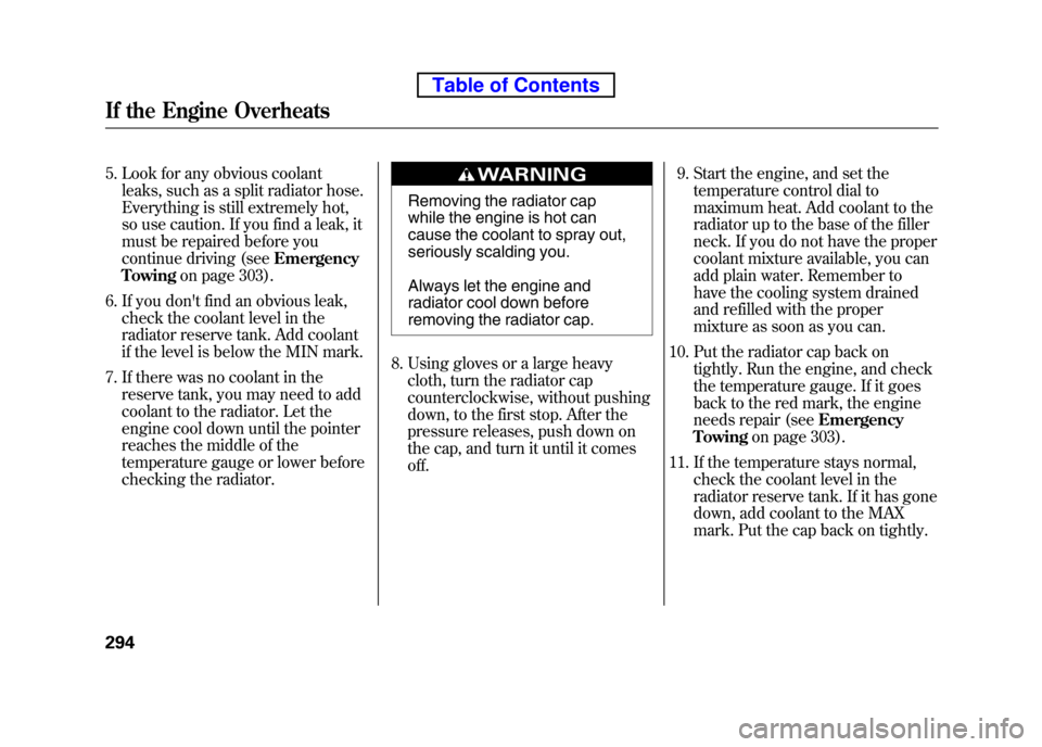 HONDA ELEMENT 2010 1.G Owners Manual 5. Look for any obvious coolantleaks, such as a split radiator hose. 
Everything is still extremely hot,
so use caution. If you find a leak, it 
must be repaired before you 
continue driving (see Emer