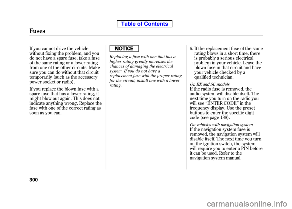 HONDA ELEMENT 2010 1.G Manual Online If you cannot drive the vehicle 
without fixing the problem, and you
do not have a spare fuse, take a fuse
of the same rating or a lower rating 
from one of the other circuits. Make 
sure you can do w