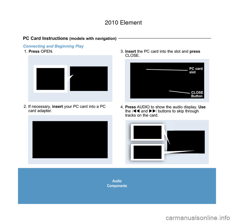 HONDA ELEMENT 2010 1.G Technology Reference Guide AudioComponents
Connecting and Beginning Play
1. PressOPEN.
PC Card Instructions (models with navigation) 
2. If necessary, insertyour PC card into a PCcard adapter.4. PressAUDIO to show the audio dis