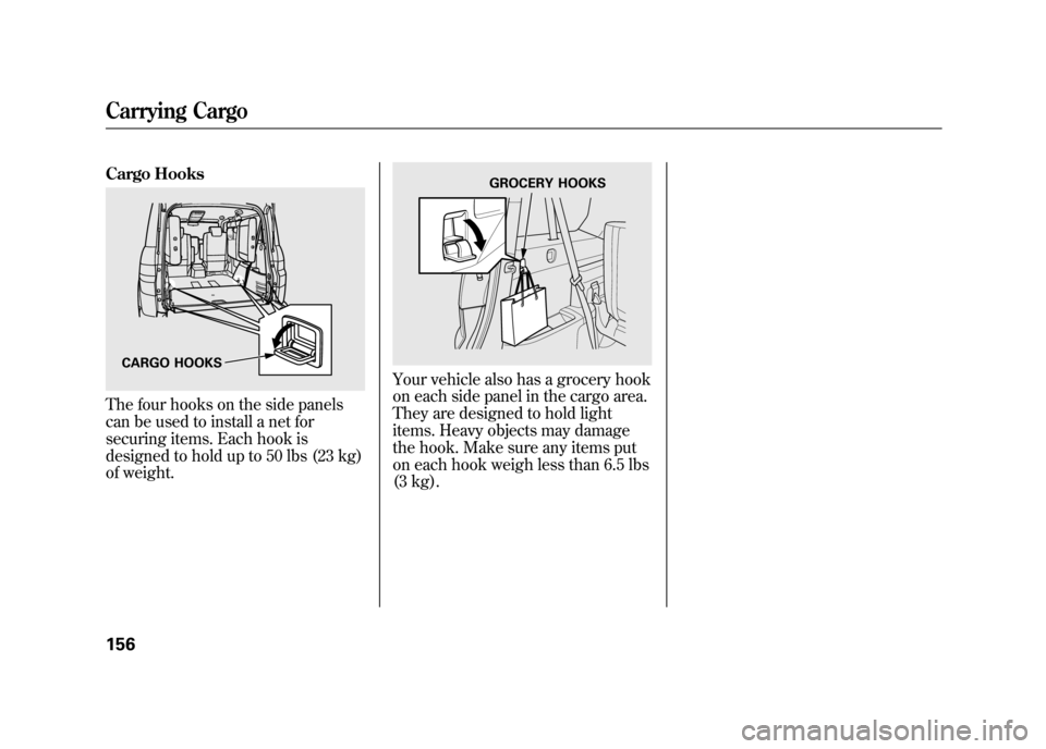 HONDA ELEMENT 2011 1.G Owners Manual Cargo HooksThe four hooks on the side panels
can be used to install a net for
securing items. Each hook is
designed to hold up to 50 lbs (23 kg)
of weight.
Your vehicle also has a grocery hook
on each HONDA ELEMENT 2011 1.G Owners Manual Cargo HooksThe four hooks on the side panels
can be used to install a net for
securing items. Each hook is
designed to hold up to 50 lbs (23 kg)
of weight.
Your vehicle also has a grocery hook
on each