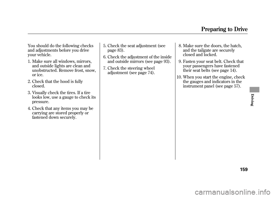 HONDA ELEMENT 2011 1.G Owners Manual You should do the following checks
and adjustments before you drive
your vehicle.1. Make sure all windows, mirrors, and outside lights are clean and
unobstructed. Remove frost, snow,
or ice.
2. Check 