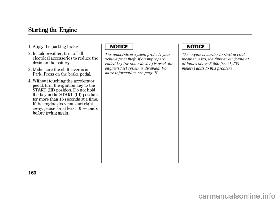 HONDA ELEMENT 2011 1.G User Guide 1. Apply the parking brake.
2. In cold weather, turn off allelectrical accessories to reduce the
drain on the battery.
3. Make sure the shift lever is in Park. Press on the brake pedal.
4. Without tou HONDA ELEMENT 2011 1.G User Guide 1. Apply the parking brake.
2. In cold weather, turn off allelectrical accessories to reduce the
drain on the battery.
3. Make sure the shift lever is in Park. Press on the brake pedal.
4. Without tou