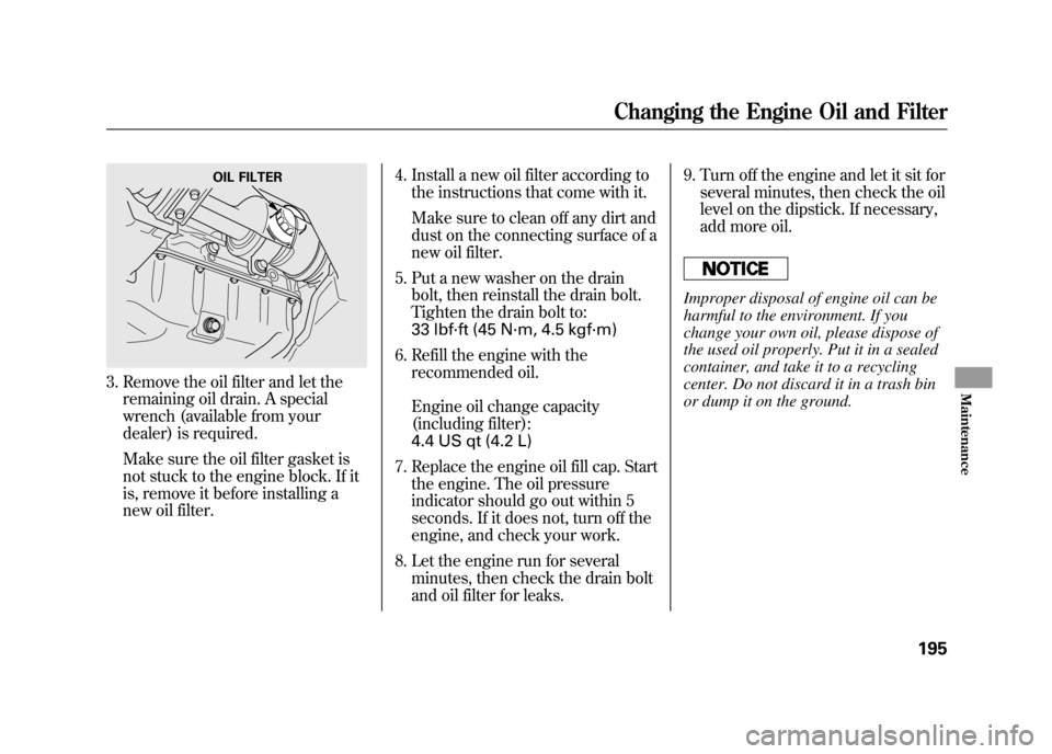 HONDA ELEMENT 2011 1.G Owners Manual 3. Remove the oil filter and let theremaining oil drain. A special
wrench (available from your
dealer) is required.
Make sure the oil filter gasket is
not stuck to the engine block. If it
is, remove i