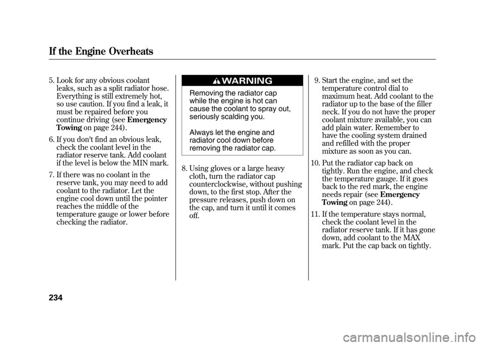 HONDA ELEMENT 2011 1.G Owners Manual 5. Look for any obvious coolantleaks, such as a split radiator hose.
Everything is still extremely hot,
so use caution. If you find a leak, it
must be repaired before you
continue driving (see Emergen