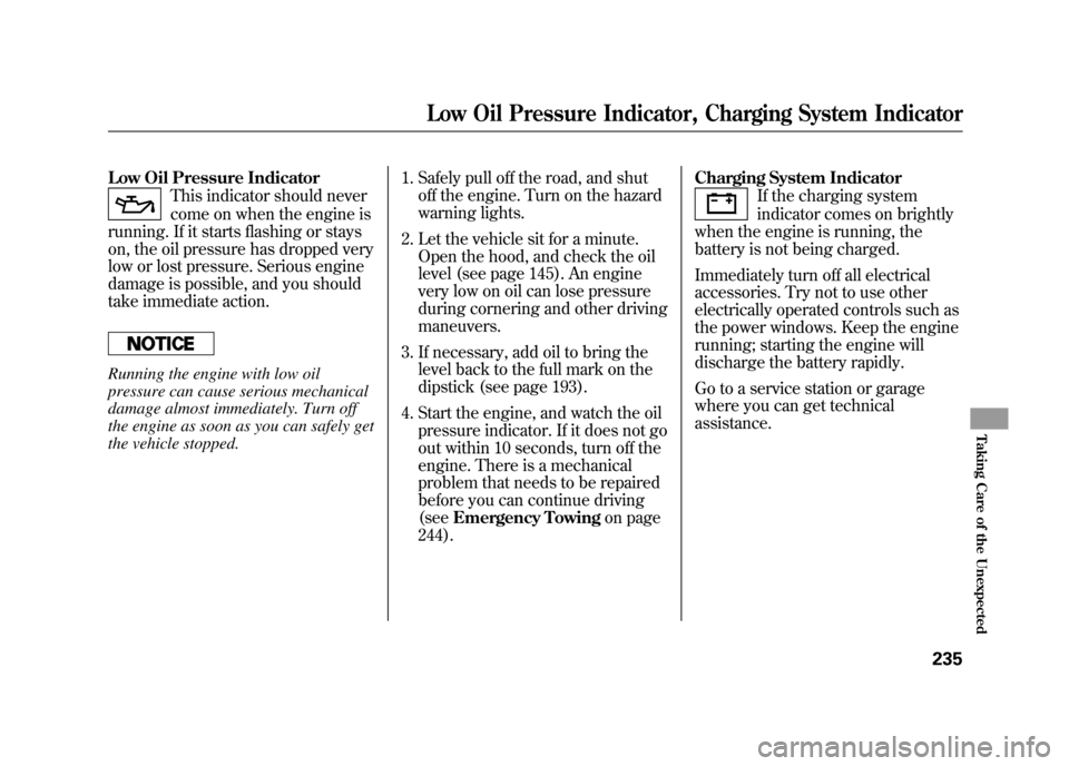 HONDA ELEMENT 2011 1.G Owners Manual Low Oil Pressure Indicator
This indicator should never
come on when the engine is
running. If it starts flashing or stays
on, the oil pressure has dropped very
low or lost pressure. Serious engine
dam