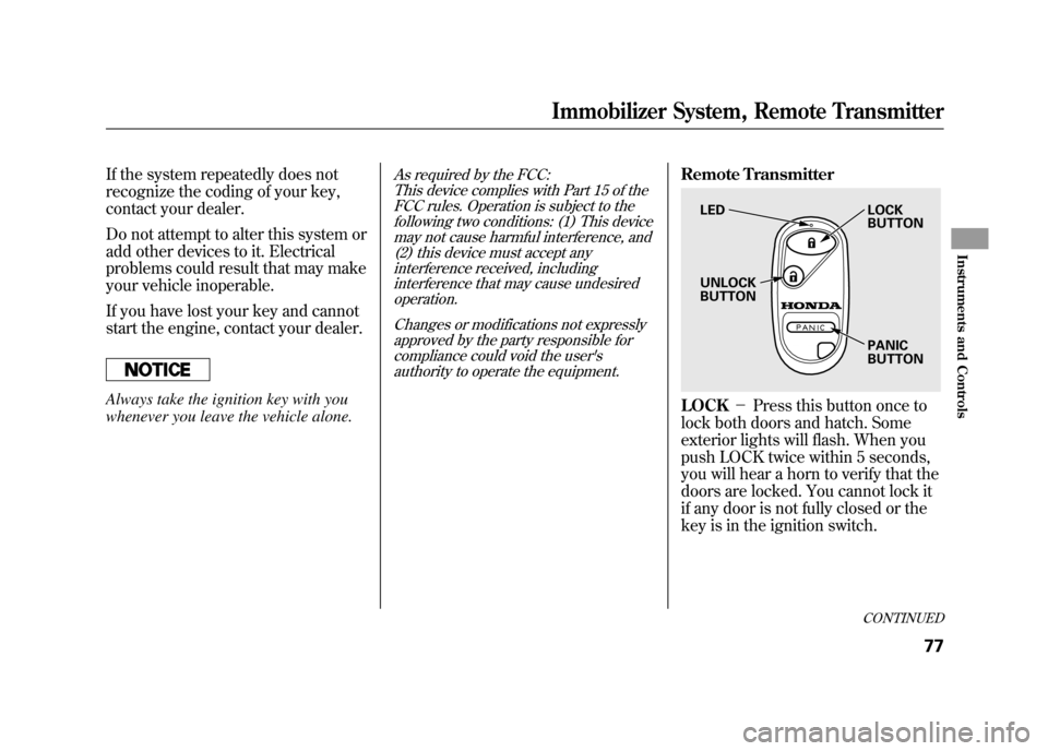 HONDA ELEMENT 2011 1.G Owners Manual If the system repeatedly does not
recognize the coding of your key,
contact your dealer.
Do not attempt to alter this system or
add other devices to it. Electrical
problems could result that may make
