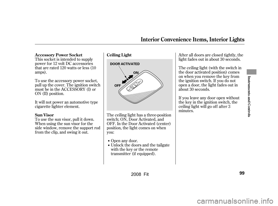 HONDA FIT 2008 1.G Owners Manual The ceiling light has a three-position 
switch; ON, Door Activated, and
OFF. In the Door Activated (center) 
position, the light comes on when 
you:Open any door.
Unlock the doors and the tailgate
wit