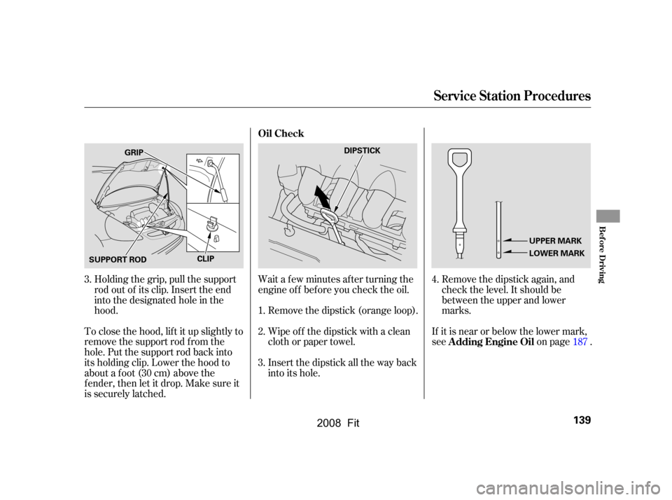 HONDA FIT 2008 1.G Owners Manual Wait a f ew minutes af ter turning the 
engine of f bef ore you check the oil.Remove the dipstick again, and
check the level. It should be
between the upper and lower 
marks.
If it is near or below th