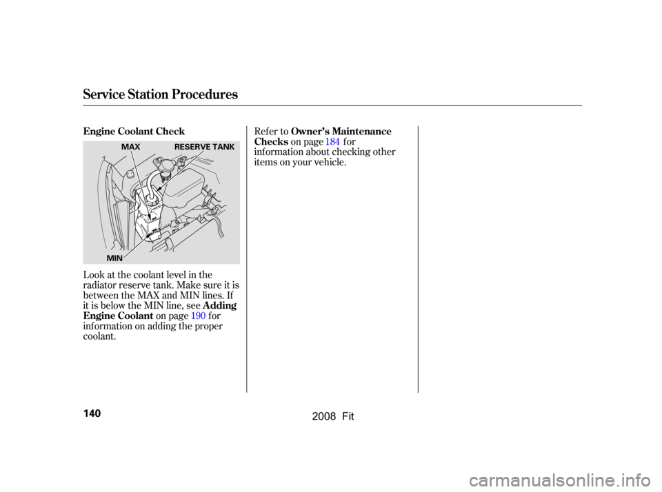 HONDA FIT 2008 1.G Owners Manual Look at the coolant level in the 
radiator reserve tank. Make sure it is
between the MAX and MIN lines. If 
it is below the MIN line, seeon page f or
inf ormation on adding the proper 
coolant. Refer 