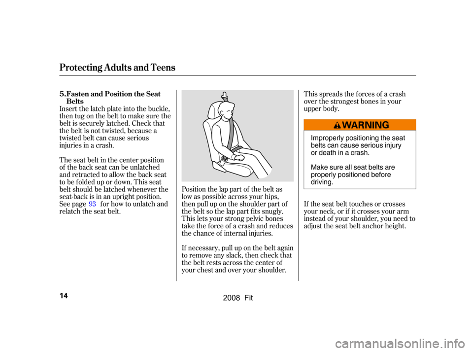 HONDA FIT 2008 1.G User Guide This spreads the f orces of a crash 
over the strongest bones in your
upper body. 
If the seat belt touches or crosses 
your neck, or if it crosses your arm
instead of your shoulder, you need to
adjus