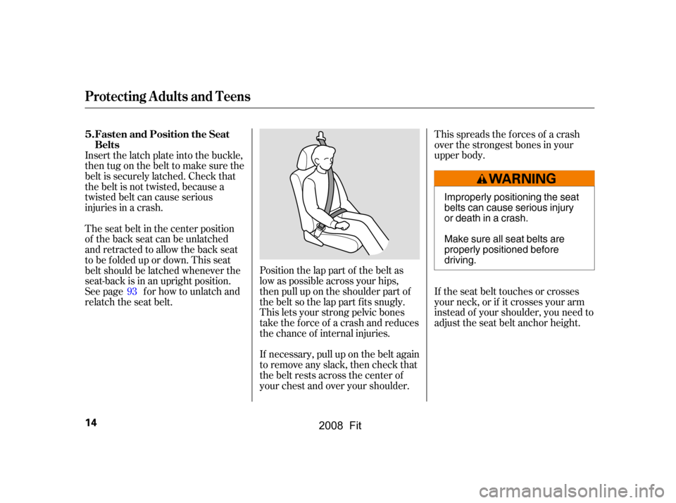 HONDA FIT 2008 1.G Owners Manual This spreads the f orces of a crash 
over the strongest bones in your
upper body. 
If the seat belt touches or crosses 
your neck, or if it crosses your arm
instead of your shoulder, you need to
adjus