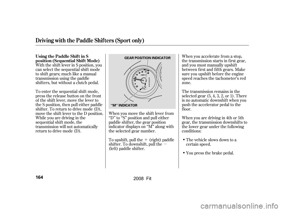 HONDA FIT 2008 1.G Owners Manual ´µ
When you move the shif t lever f rom 
‘‘D’’ to ‘‘S’’ position and pull either
paddle shif ter, the gear position
indicator displays on ‘‘M’’ along with
the selected gear