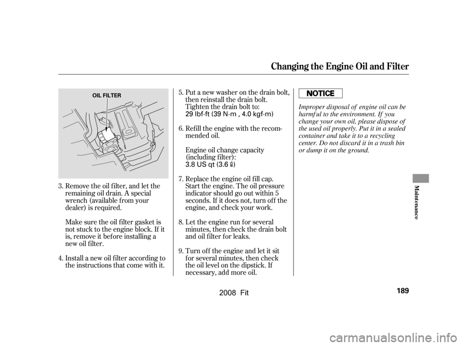 HONDA FIT 2008 1.G Owners Manual Remove the oil f ilter, and let the 
remaining oil drain. A special
wrench (available from your 
dealer) is required. 
Make sure the oil f ilter gasket is 
not stuck to the engine block. If it
is, rem