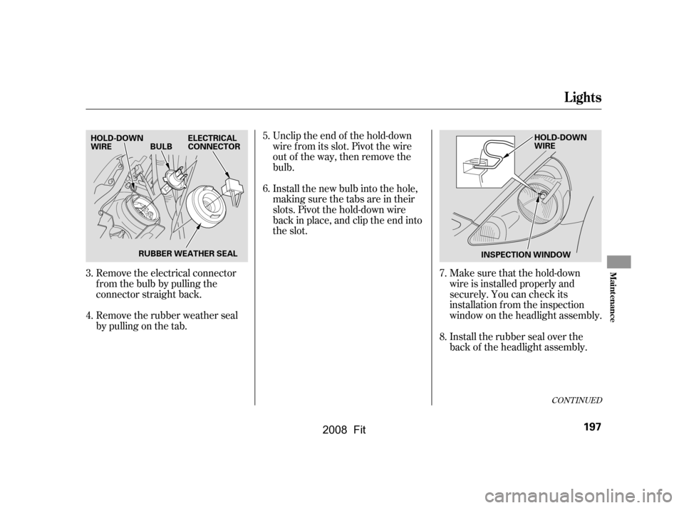 HONDA FIT 2008 1.G Owners Manual Remove the electrical connector 
f rom the bulb by pulling the
connector straight back. 
Remove the rubber weather seal 
by pulling on the tab.Make sure that the hold-down
wire is installed properly a