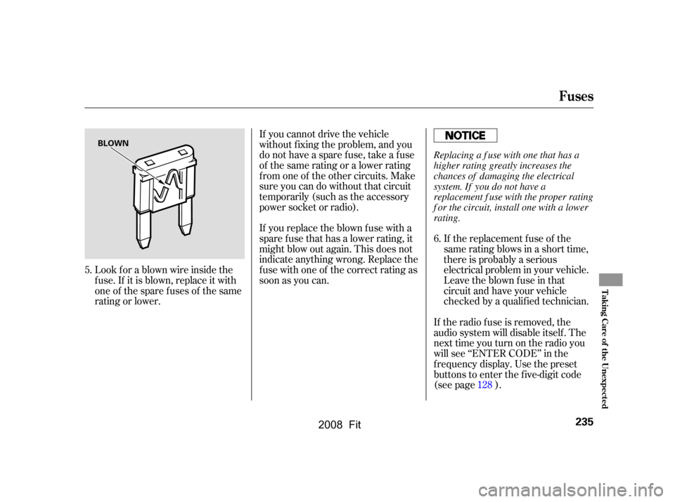 HONDA FIT 2008 1.G Owners Manual If the replacement fuse of the 
same rating blows in a short time,
there is probably a serious 
electrical problem in your vehicle. 
Leave the blown fuse in that
circuit and have your vehicle
checked 