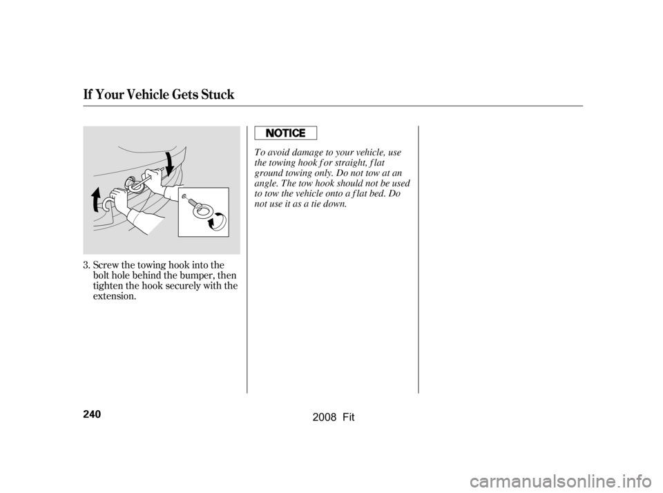 HONDA FIT 2008 1.G Owners Manual Screw the towing hook into the 
bolt hole behind the bumper, then
tighten the hook securely with the 
extension.
3.
If Your Vehicle Gets Stuck
240
To avoid damage to your vehicle, use 
the towing hook