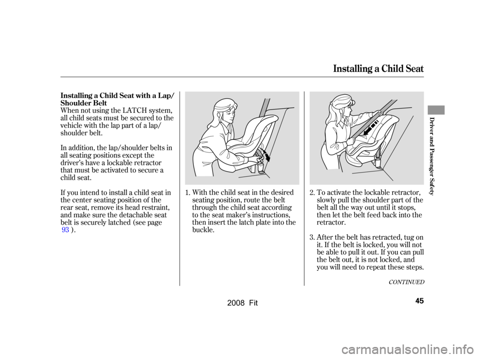 HONDA FIT 2008 1.G Service Manual When not using the LATCH system, 
all child seats must be secured to the
vehicle with the lap part of a lap/ 
shoulder belt.With the child seat in the desired
seating position, route the belt
through 
