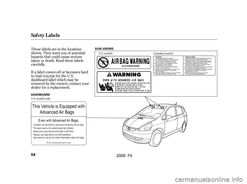 HONDA FIT 2008 1.G Workshop Manual These labels are in the locations 
shown. They warn you of potential
hazards that could cause serious 
injury or death. Read these labels 
caref ully. 
If a label comes of f or becomes hard 
to read (