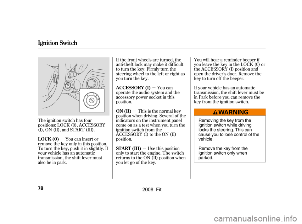 HONDA FIT 2008 1.G Manual Online µµ
µµ
The ignition switch has f our 
positions: LOCK (0), ACCESSORY
(I), ON (II), and START (III). You can insert or
remove the key only in this position.
To turn the key, push it in slightly.