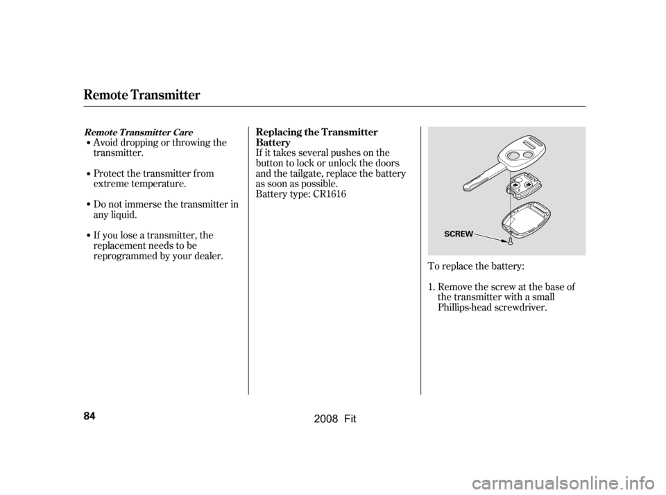 HONDA FIT 2008 1.G Owners Manual Avoid dropping or throwing the 
transmitter. 
Protect the transmitter from 
extreme temperature. 
Do not immerse the transmitter in 
any liquid. 
If you lose a transmitter, the 
replacement needs to b