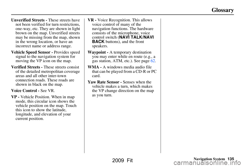 HONDA FIT 2009 2.G Navigation Manual Navigation System135
Glossary
Unverified Streets - These streets have 
not been verified for turn restrictions,  
one-way, etc. They are shown in light 
brown on the map. Unverified streets 
may be mi