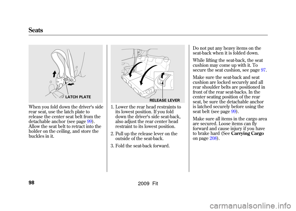 HONDA FIT 2009 2.G Owners Manual When you fold down the drivers side
rear seat, use the latch plate to
release the center seat belt from the
detachable anchor (see page99).
Allow the seat belt to retract into the
holder on the ceili