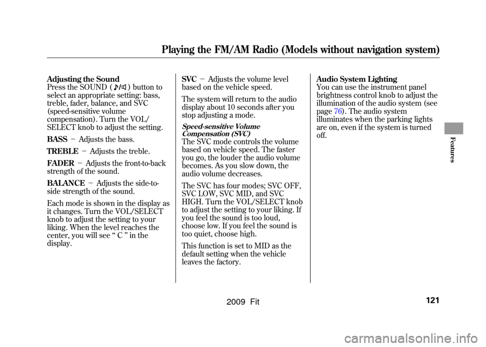 HONDA FIT 2009 2.G Owners Manual Adjusting the Sound
Press the SOUND (
) button to
select an appropriate setting: bass,
treble, fader, balance, and SVC
(speed-sensitive volume
compensation). Turn the VOL/
SELECT knob to adjust the se